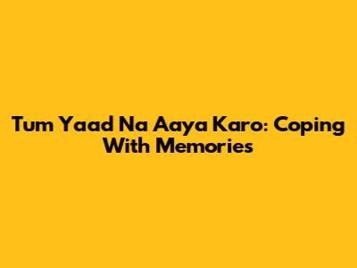 Tum Yaad Na Aaya Karo: Coping With Memories