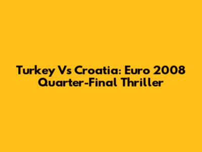 Turkey Vs Croatia: Euro 2008 Quarter-Final Thriller
