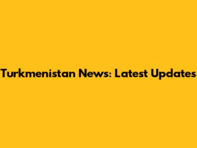 Turkmenistan News: Latest Updates