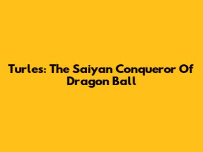 Turles: The Saiyan Conqueror Of Dragon Ball