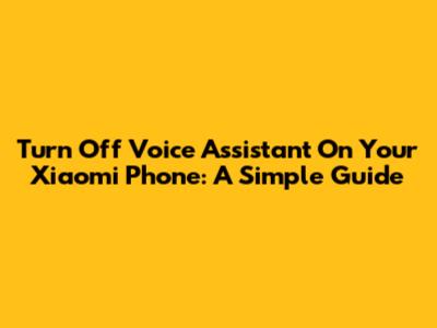 Turn Off Voice Assistant On Your Xiaomi Phone: A Simple Guide