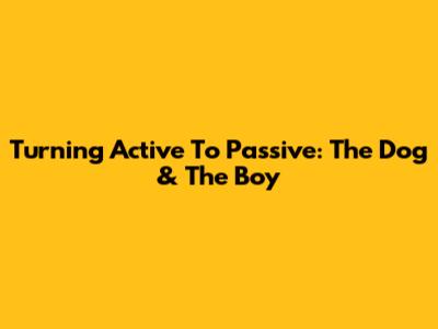 Turning Active To Passive: The Dog & The Boy