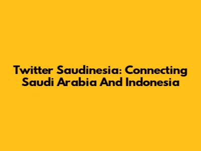 Twitter Saudinesia: Connecting Saudi Arabia And Indonesia