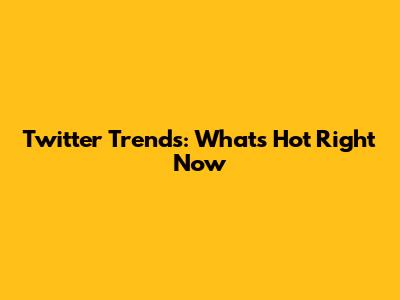 Twitter Trends: What's Hot Right Now
