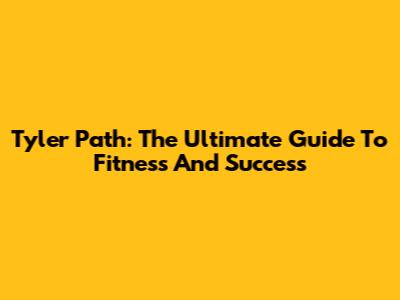 Tyler Path: The Ultimate Guide To Fitness And Success