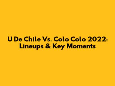 U De Chile Vs. Colo Colo 2022: Lineups & Key Moments
