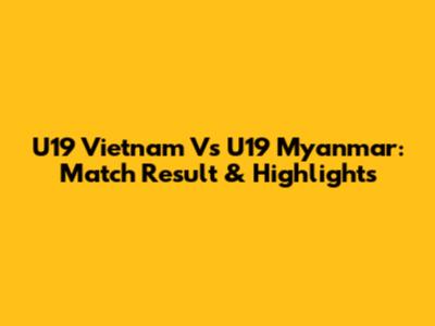 U19 Vietnam Vs U19 Myanmar: Match Result & Highlights