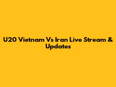 U20 Vietnam Vs Iran Live Stream & Updates
