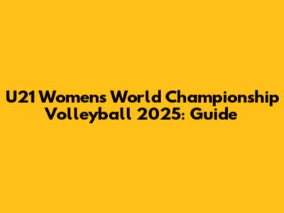 U21 Women's World Championship Volleyball 2025: Guide