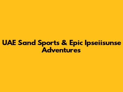 UAE Sand Sports & Epic Ipseiisunse Adventures