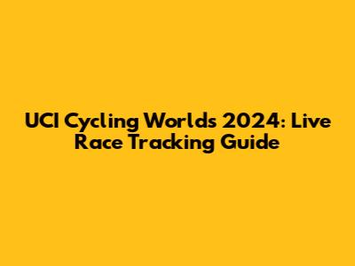UCI Cycling Worlds 2024: Live Race Tracking Guide