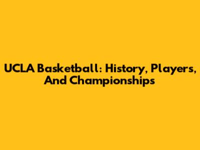 UCLA Basketball: History, Players, And Championships