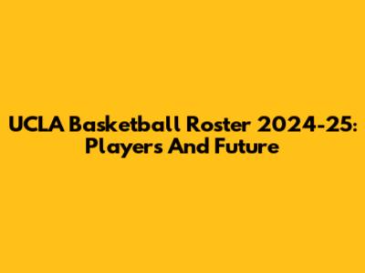 UCLA Basketball Roster 2024-25: Players And Future