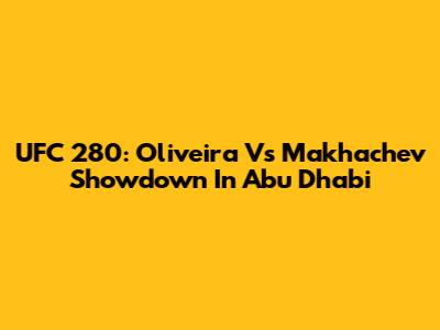 UFC 280: Oliveira Vs Makhachev Showdown In Abu Dhabi