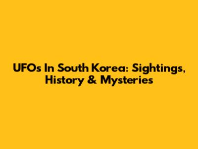 UFOs In South Korea: Sightings, History & Mysteries