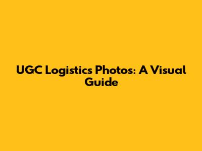 UGC Logistics Photos: A Visual Guide