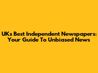 UK's Best Independent Newspapers: Your Guide To Unbiased News
