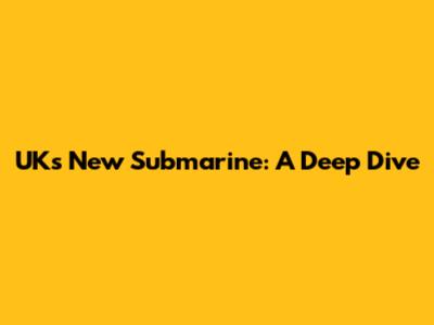 UK's New Submarine: A Deep Dive