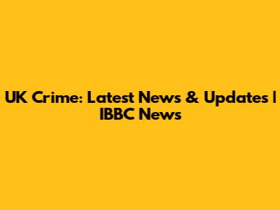 UK Crime: Latest News & Updates | IBBC News