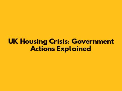 UK Housing Crisis: Government Actions Explained