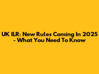 UK ILR: New Rules Coming In 2025 - What You Need To Know