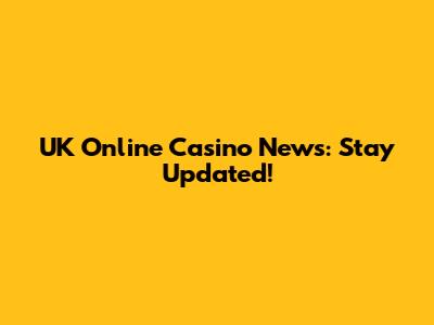 UK Online Casino News: Stay Updated!