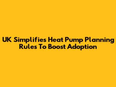 UK Simplifies Heat Pump Planning Rules To Boost Adoption