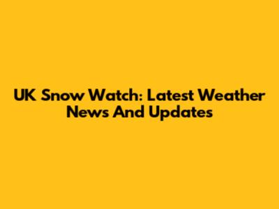 UK Snow Watch: Latest Weather News And Updates