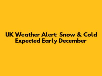 UK Weather Alert: Snow & Cold Expected Early December