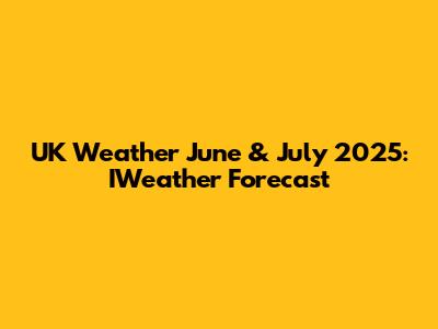 UK Weather June & July 2025: IWeather Forecast