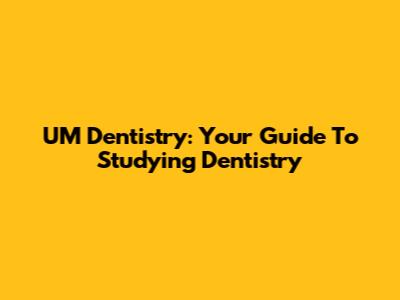 UM Dentistry: Your Guide To Studying Dentistry