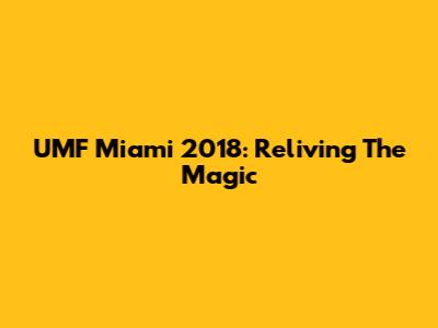 UMF Miami 2018: Reliving The Magic