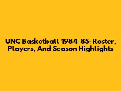UNC Basketball 1984-85: Roster, Players, And Season Highlights