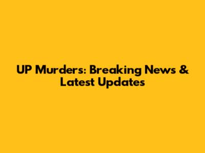 UP Murders: Breaking News & Latest Updates