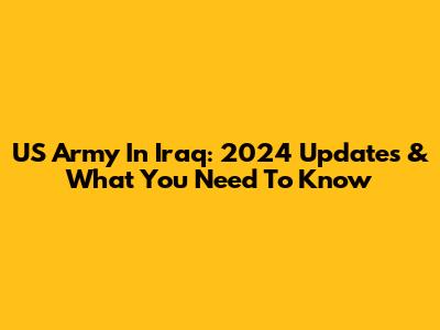 US Army In Iraq: 2024 Updates & What You Need To Know