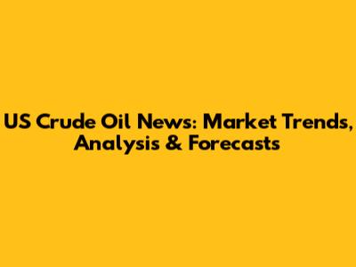 US Crude Oil News: Market Trends, Analysis & Forecasts