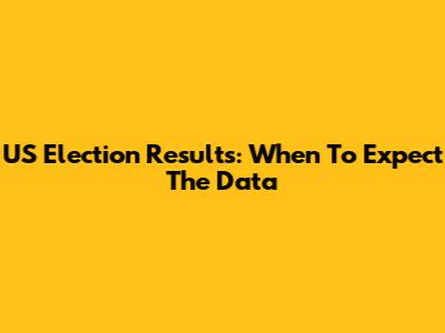 US Election Results: When To Expect The Data