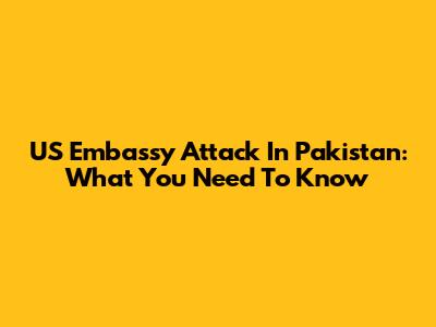 US Embassy Attack In Pakistan: What You Need To Know
