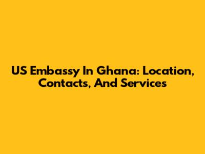 US Embassy In Ghana: Location, Contacts, And Services