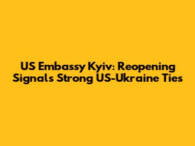 US Embassy Kyiv: Reopening Signals Strong US-Ukraine Ties