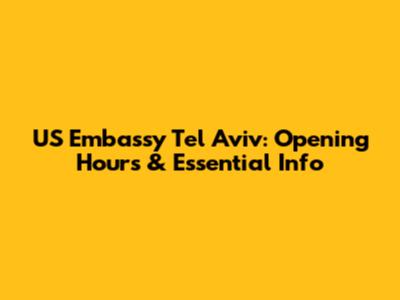 US Embassy Tel Aviv: Opening Hours & Essential Info