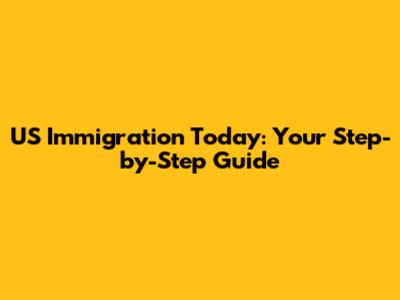 US Immigration Today: Your Step-by-Step Guide