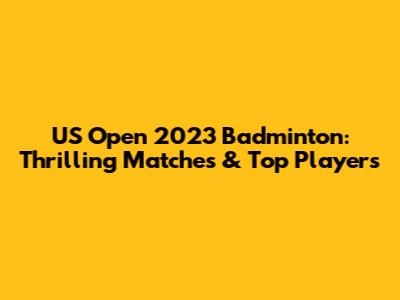 US Open 2023 Badminton: Thrilling Matches & Top Players