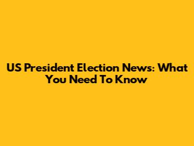 US President Election News: What You Need To Know