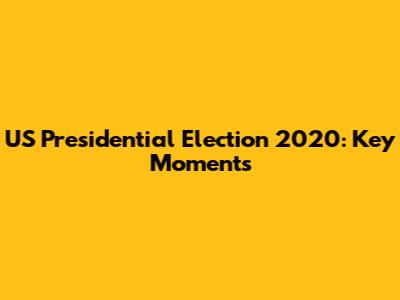 US Presidential Election 2020: Key Moments