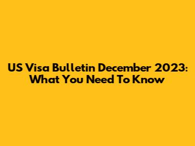 US Visa Bulletin December 2023: What You Need To Know