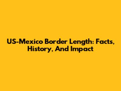 US-Mexico Border Length: Facts, History, And Impact