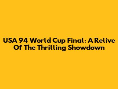 USA '94 World Cup Final: A Relive Of The Thrilling Showdown