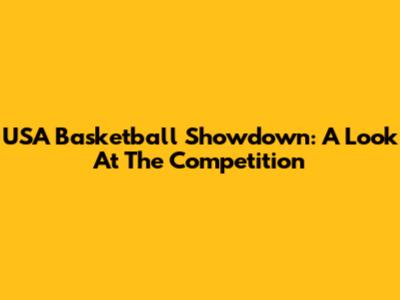 USA Basketball Showdown: A Look At The Competition