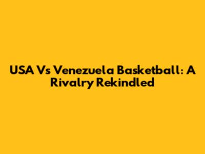 USA Vs Venezuela Basketball: A Rivalry Rekindled